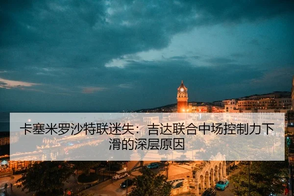 卡塞米罗沙特联迷失：吉达联合中场控制力下滑的深层原因