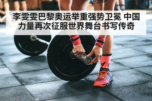 李雯雯巴黎奥运举重强势卫冕 中国力量再次征服世界舞台书写传奇