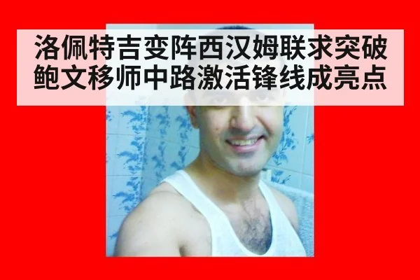 洛佩特吉变阵西汉姆联求突破 鲍文移师中路激活锋线成亮点