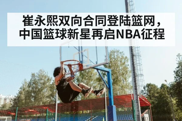 崔永熙双向合同登陆篮网，中国篮球新星再启NBA征程