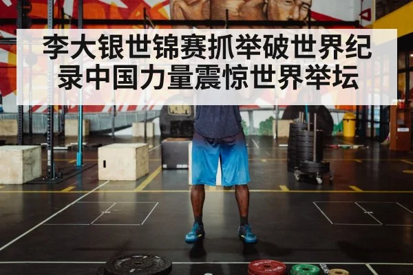 李大银世锦赛抓举破世界纪录中国力量震惊世界举坛