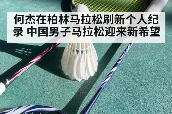 何杰在柏林马拉松刷新个人纪录 中国男子马拉松迎来新希望